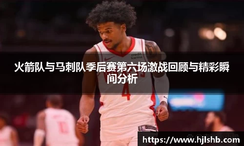 火箭队与马刺队季后赛第六场激战回顾与精彩瞬间分析